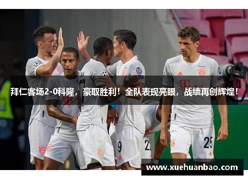 拜仁客场2-0科隆，豪取胜利！全队表现亮眼，战绩再创辉煌！