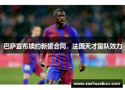 巴萨宣布续约新援合同，法国天才留队效力